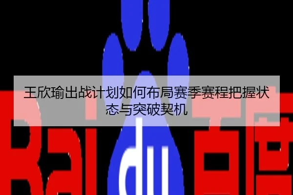 王欣瑜出战计划如何布局赛季赛程把握状态与突破契机