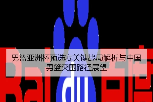 男篮亚洲杯预选赛关键战局解析与中国男篮突围路径展望