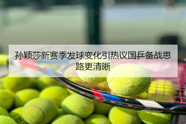 孙颖莎新赛季发球变化引热议国乒备战思路更清晰